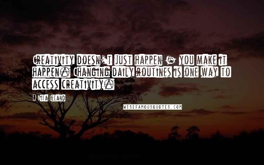 Nita Leland Quotes: Creativity doesn't just happen - you make it happen. Changing daily routines is one way to access creativity.