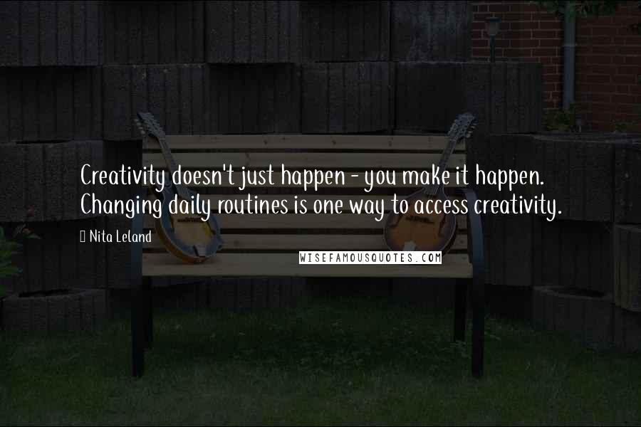 Nita Leland Quotes: Creativity doesn't just happen - you make it happen. Changing daily routines is one way to access creativity.