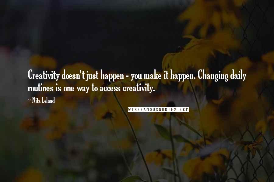 Nita Leland Quotes: Creativity doesn't just happen - you make it happen. Changing daily routines is one way to access creativity.