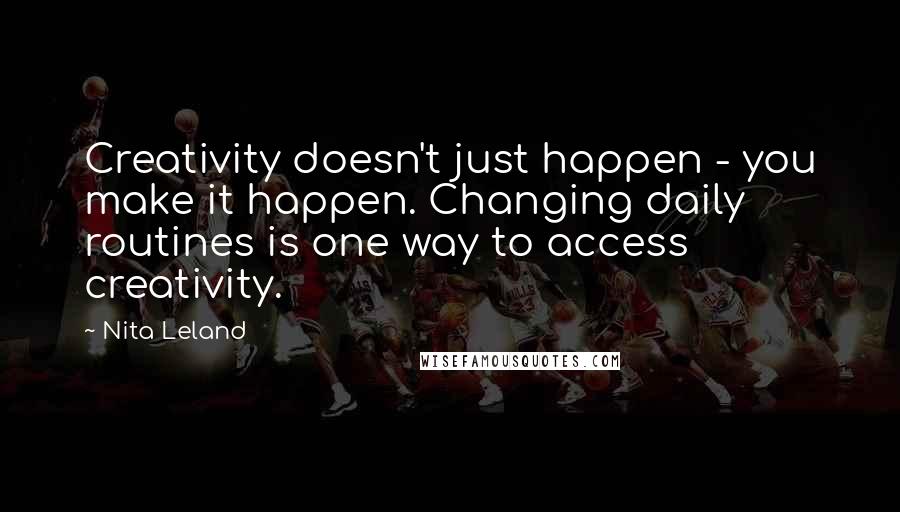 Nita Leland Quotes: Creativity doesn't just happen - you make it happen. Changing daily routines is one way to access creativity.