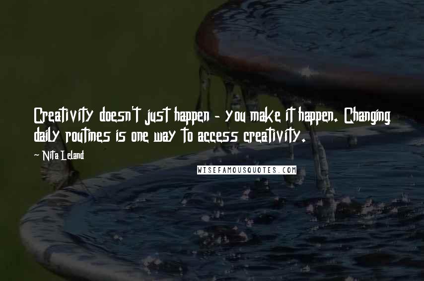 Nita Leland Quotes: Creativity doesn't just happen - you make it happen. Changing daily routines is one way to access creativity.