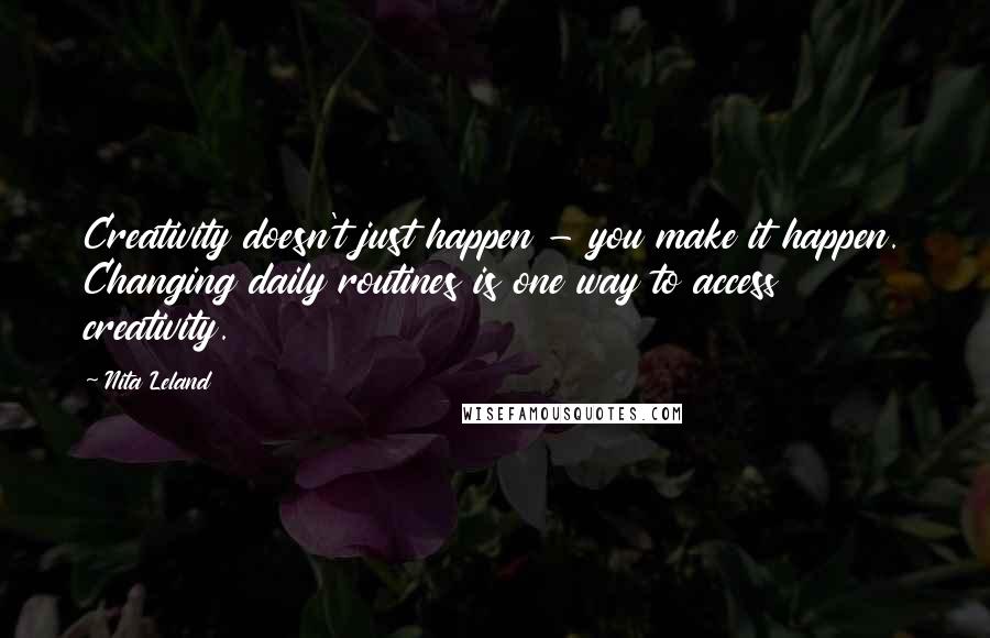 Nita Leland Quotes: Creativity doesn't just happen - you make it happen. Changing daily routines is one way to access creativity.