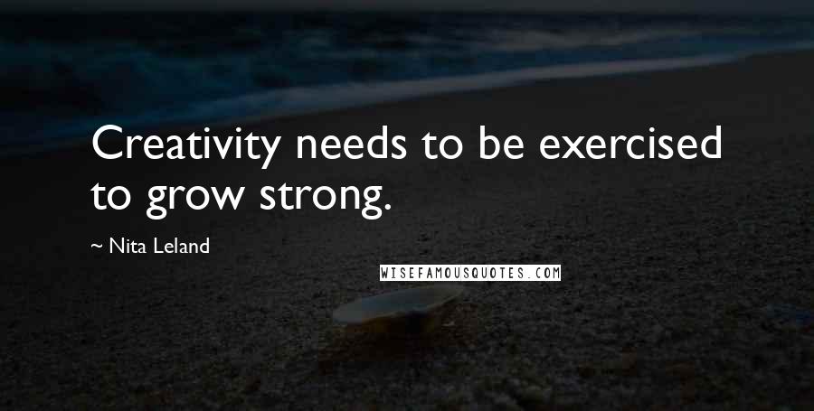 Nita Leland Quotes: Creativity needs to be exercised to grow strong.