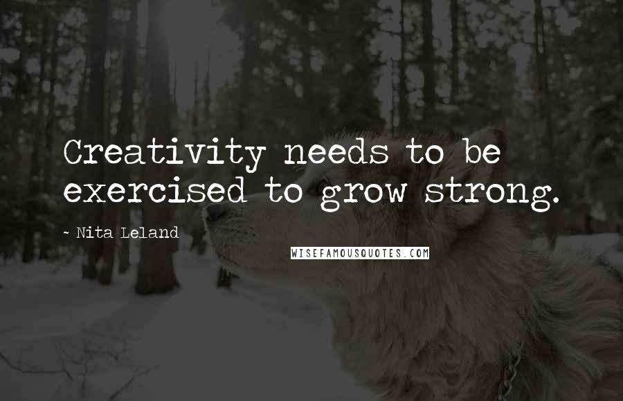 Nita Leland Quotes: Creativity needs to be exercised to grow strong.