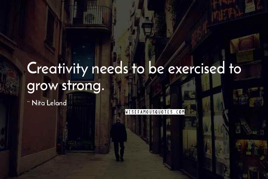 Nita Leland Quotes: Creativity needs to be exercised to grow strong.