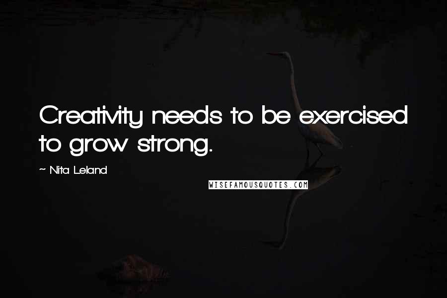 Nita Leland Quotes: Creativity needs to be exercised to grow strong.