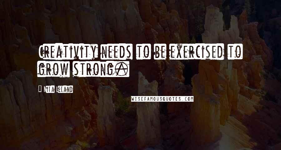 Nita Leland Quotes: Creativity needs to be exercised to grow strong.