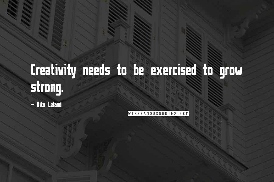 Nita Leland Quotes: Creativity needs to be exercised to grow strong.