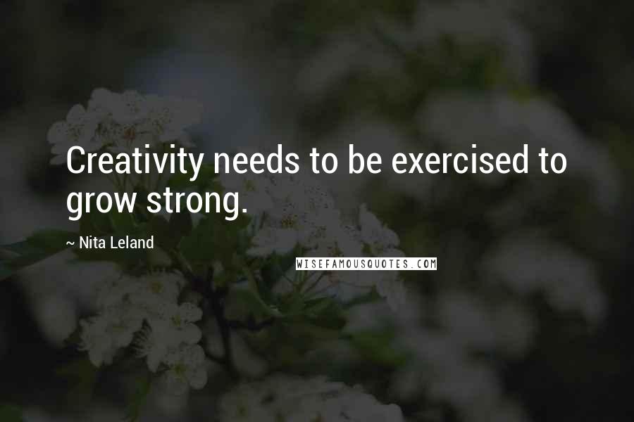 Nita Leland Quotes: Creativity needs to be exercised to grow strong.