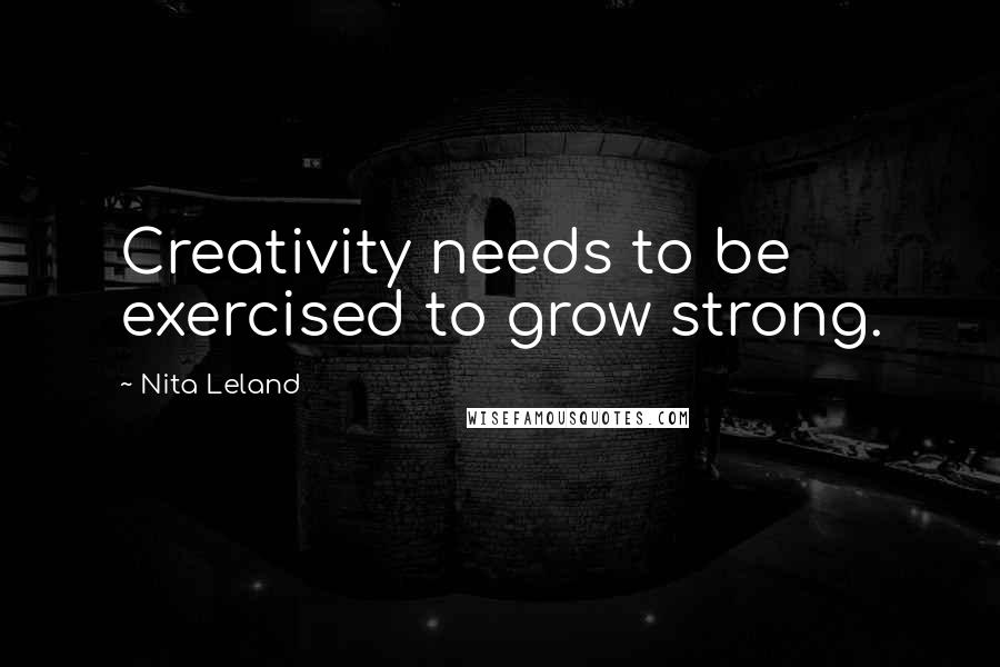 Nita Leland Quotes: Creativity needs to be exercised to grow strong.