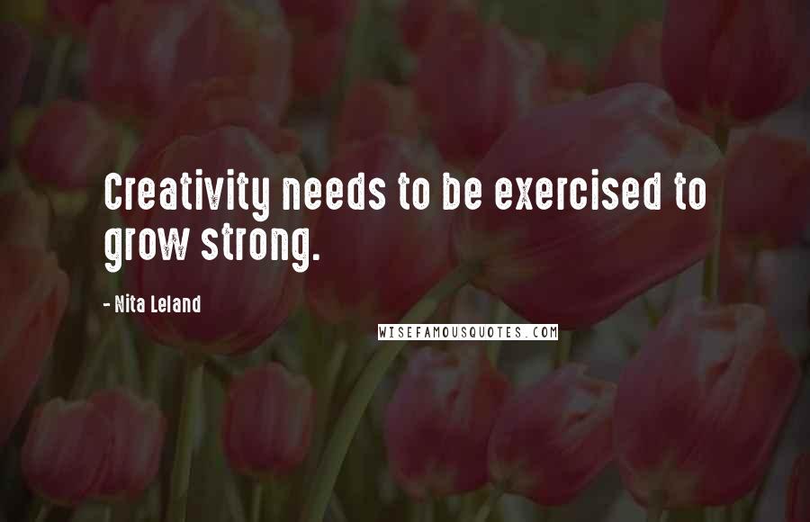 Nita Leland Quotes: Creativity needs to be exercised to grow strong.