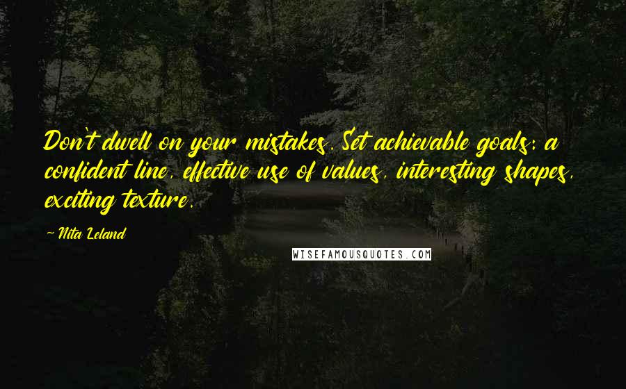 Nita Leland Quotes: Don't dwell on your mistakes. Set achievable goals: a confident line, effective use of values, interesting shapes, exciting texture.