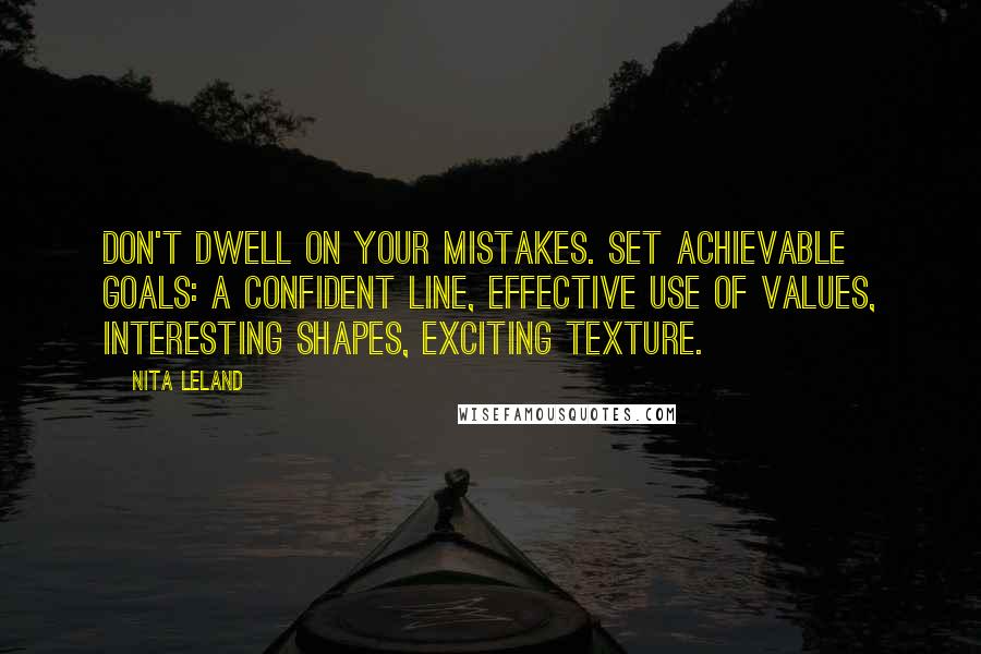 Nita Leland Quotes: Don't dwell on your mistakes. Set achievable goals: a confident line, effective use of values, interesting shapes, exciting texture.