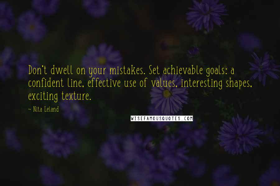 Nita Leland Quotes: Don't dwell on your mistakes. Set achievable goals: a confident line, effective use of values, interesting shapes, exciting texture.