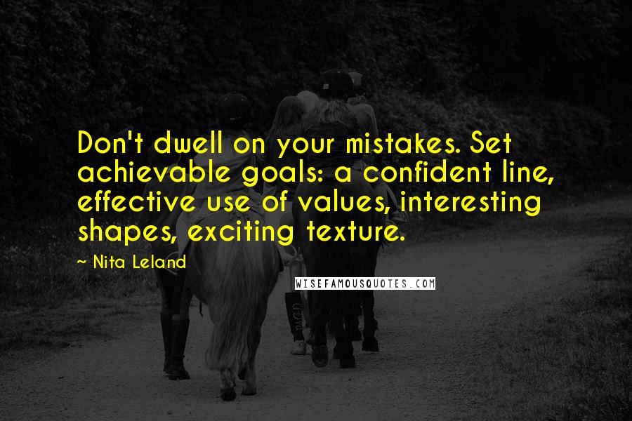 Nita Leland Quotes: Don't dwell on your mistakes. Set achievable goals: a confident line, effective use of values, interesting shapes, exciting texture.