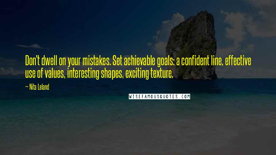 Nita Leland Quotes: Don't dwell on your mistakes. Set achievable goals: a confident line, effective use of values, interesting shapes, exciting texture.