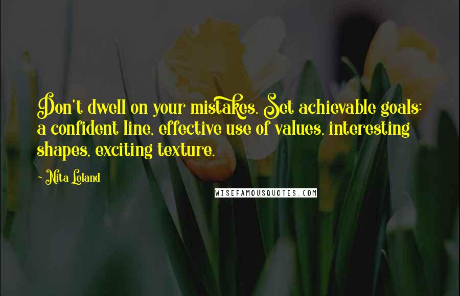 Nita Leland Quotes: Don't dwell on your mistakes. Set achievable goals: a confident line, effective use of values, interesting shapes, exciting texture.