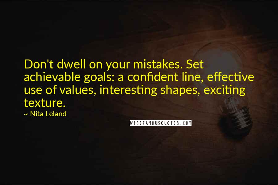 Nita Leland Quotes: Don't dwell on your mistakes. Set achievable goals: a confident line, effective use of values, interesting shapes, exciting texture.