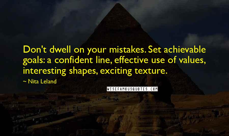 Nita Leland Quotes: Don't dwell on your mistakes. Set achievable goals: a confident line, effective use of values, interesting shapes, exciting texture.