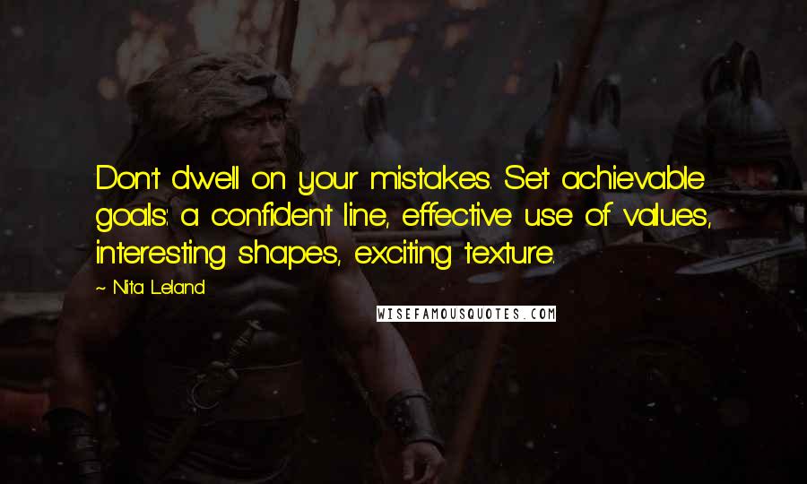 Nita Leland Quotes: Don't dwell on your mistakes. Set achievable goals: a confident line, effective use of values, interesting shapes, exciting texture.