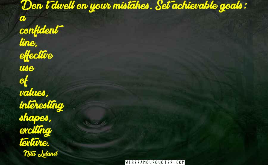 Nita Leland Quotes: Don't dwell on your mistakes. Set achievable goals: a confident line, effective use of values, interesting shapes, exciting texture.