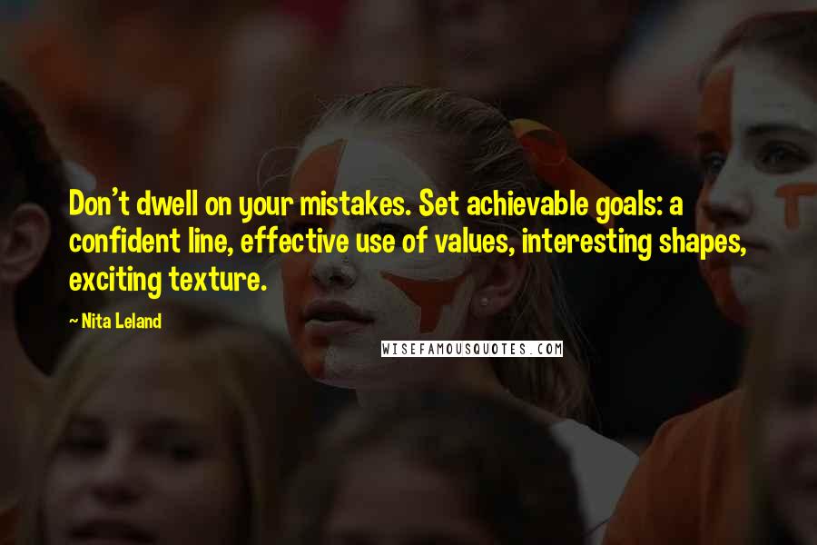 Nita Leland Quotes: Don't dwell on your mistakes. Set achievable goals: a confident line, effective use of values, interesting shapes, exciting texture.