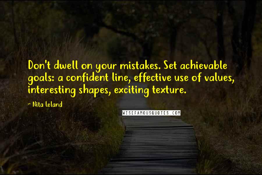 Nita Leland Quotes: Don't dwell on your mistakes. Set achievable goals: a confident line, effective use of values, interesting shapes, exciting texture.