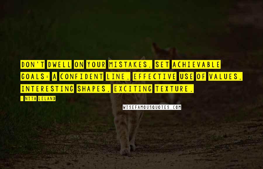 Nita Leland Quotes: Don't dwell on your mistakes. Set achievable goals: a confident line, effective use of values, interesting shapes, exciting texture.