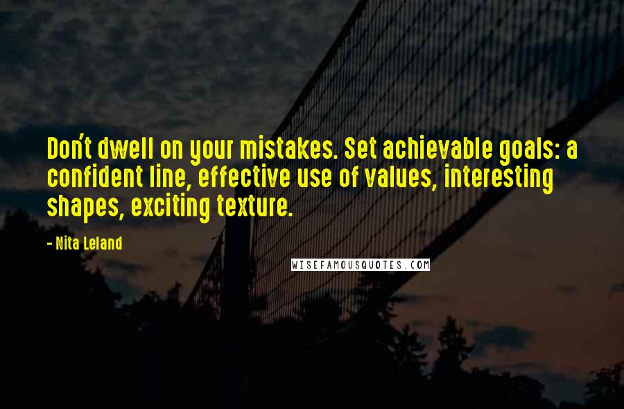 Nita Leland Quotes: Don't dwell on your mistakes. Set achievable goals: a confident line, effective use of values, interesting shapes, exciting texture.