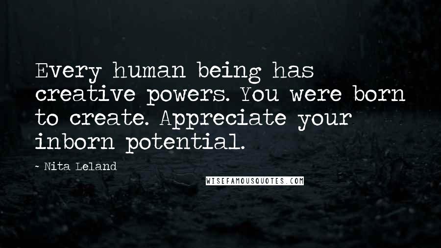 Nita Leland Quotes: Every human being has creative powers. You were born to create. Appreciate your inborn potential.