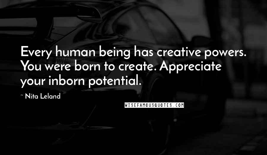 Nita Leland Quotes: Every human being has creative powers. You were born to create. Appreciate your inborn potential.