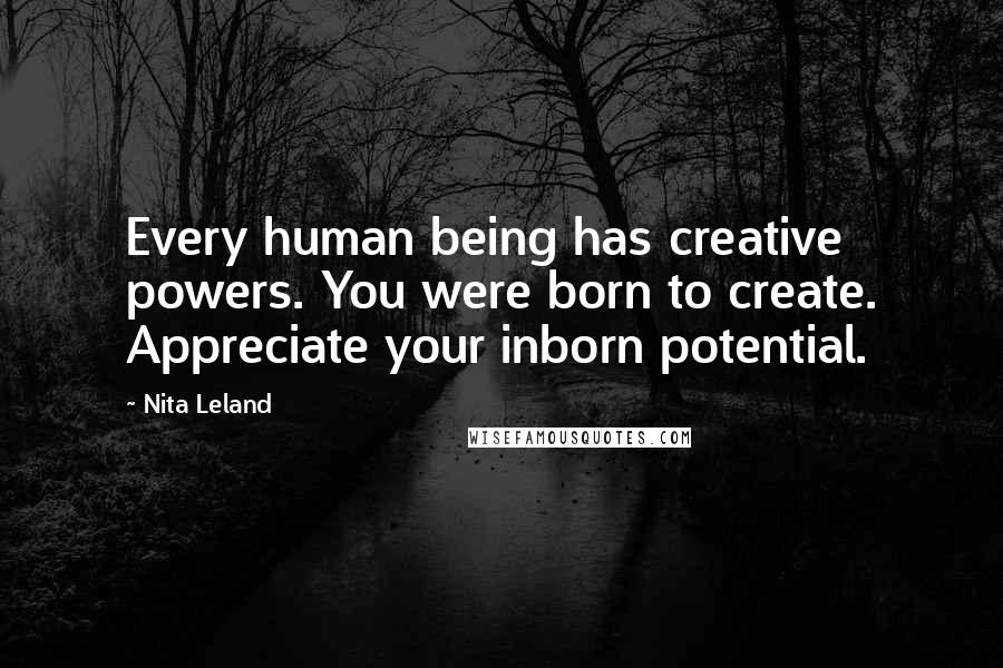 Nita Leland Quotes: Every human being has creative powers. You were born to create. Appreciate your inborn potential.