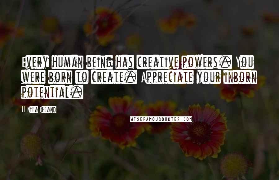 Nita Leland Quotes: Every human being has creative powers. You were born to create. Appreciate your inborn potential.