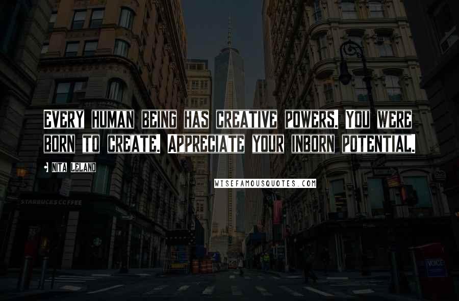 Nita Leland Quotes: Every human being has creative powers. You were born to create. Appreciate your inborn potential.