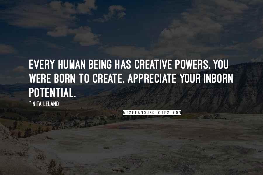 Nita Leland Quotes: Every human being has creative powers. You were born to create. Appreciate your inborn potential.