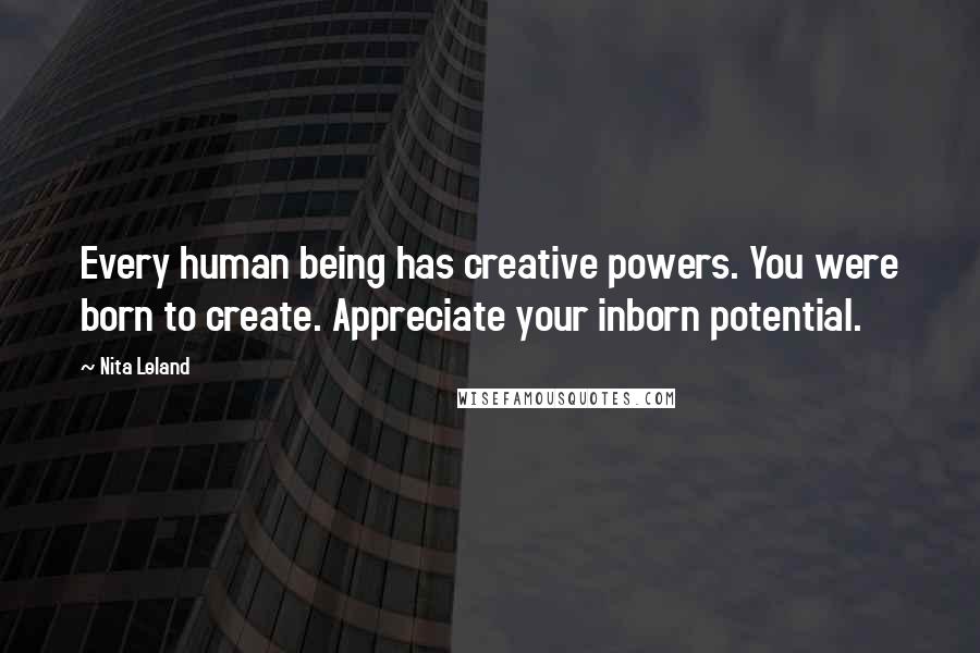 Nita Leland Quotes: Every human being has creative powers. You were born to create. Appreciate your inborn potential.