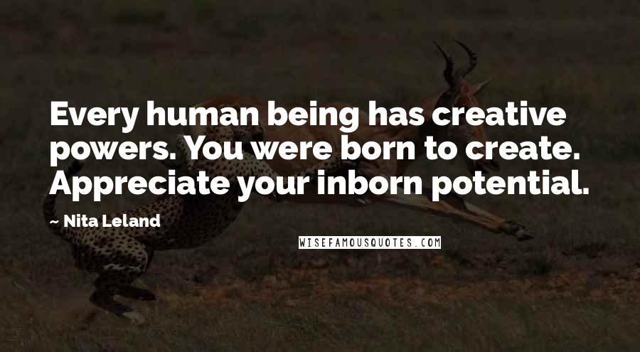 Nita Leland Quotes: Every human being has creative powers. You were born to create. Appreciate your inborn potential.