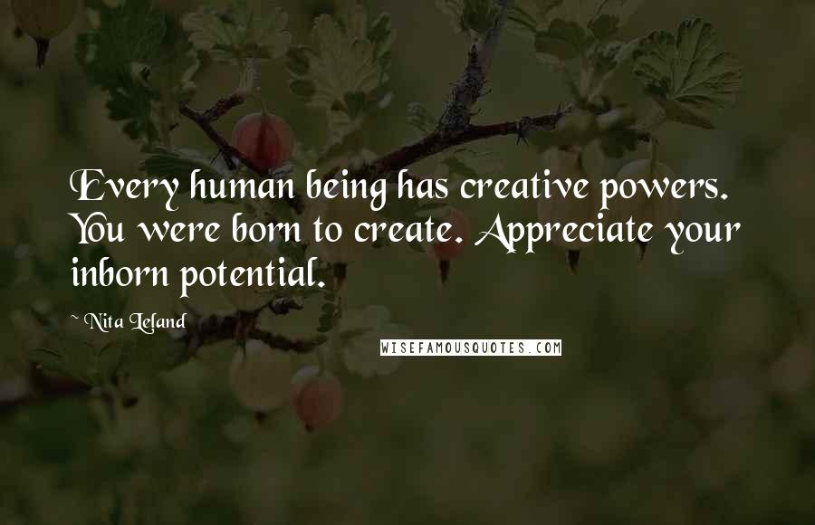 Nita Leland Quotes: Every human being has creative powers. You were born to create. Appreciate your inborn potential.
