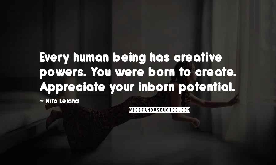 Nita Leland Quotes: Every human being has creative powers. You were born to create. Appreciate your inborn potential.