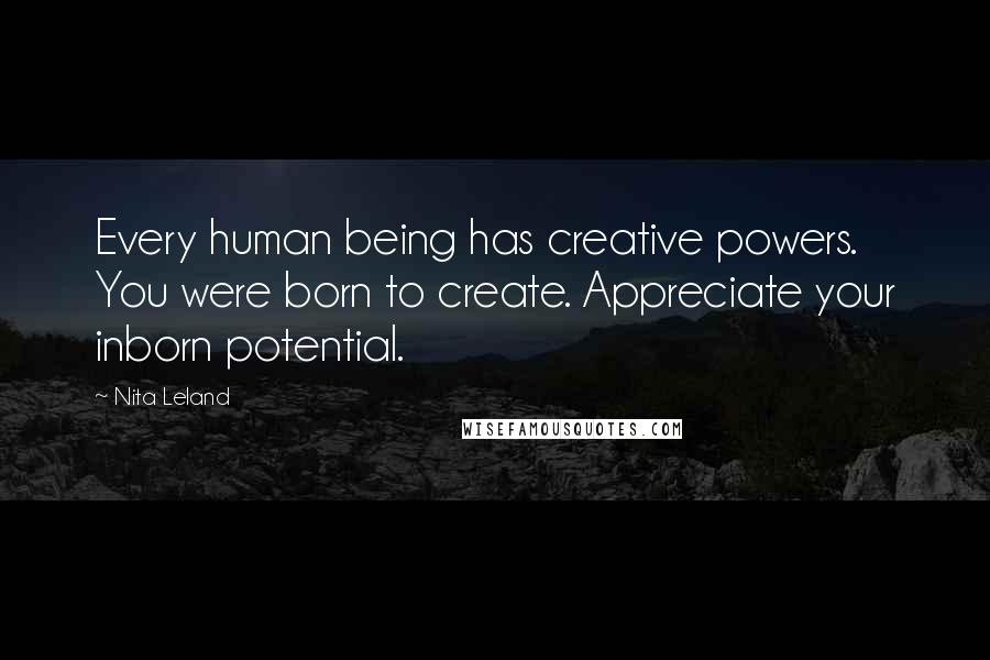 Nita Leland Quotes: Every human being has creative powers. You were born to create. Appreciate your inborn potential.