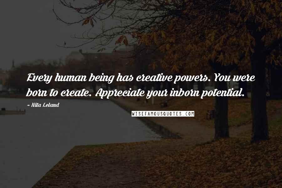 Nita Leland Quotes: Every human being has creative powers. You were born to create. Appreciate your inborn potential.