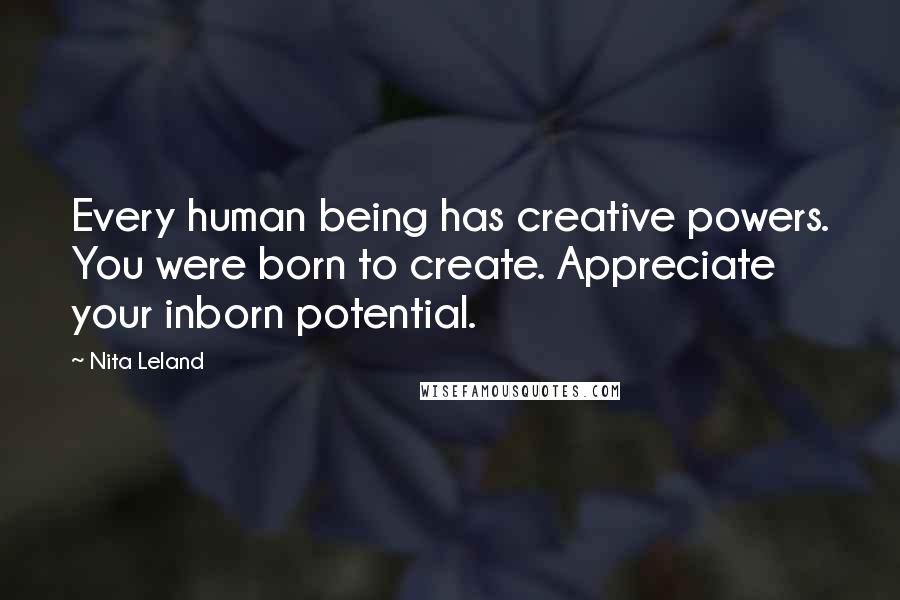 Nita Leland Quotes: Every human being has creative powers. You were born to create. Appreciate your inborn potential.