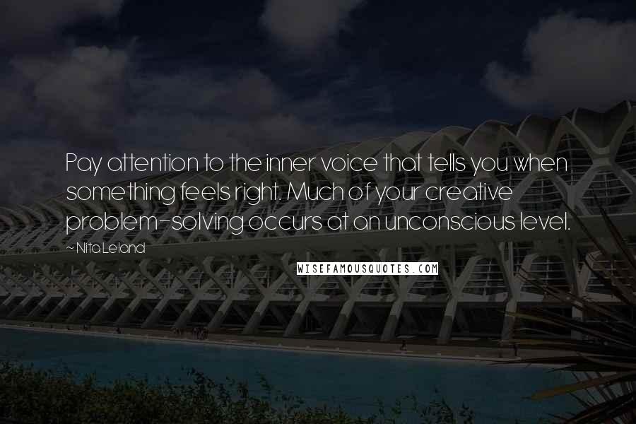 Nita Leland Quotes: Pay attention to the inner voice that tells you when something feels right. Much of your creative problem-solving occurs at an unconscious level.