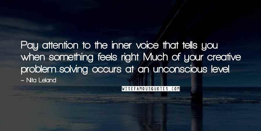Nita Leland Quotes: Pay attention to the inner voice that tells you when something feels right. Much of your creative problem-solving occurs at an unconscious level.