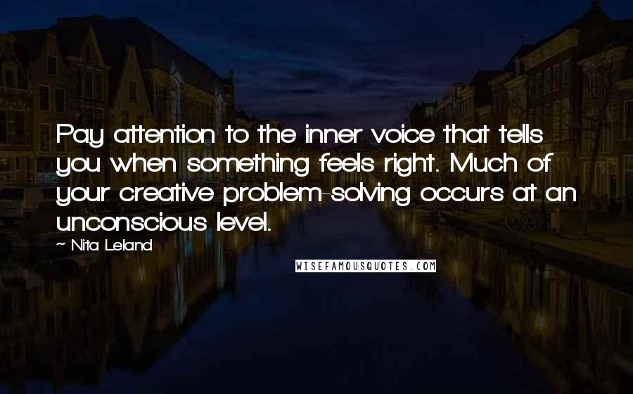 Nita Leland Quotes: Pay attention to the inner voice that tells you when something feels right. Much of your creative problem-solving occurs at an unconscious level.
