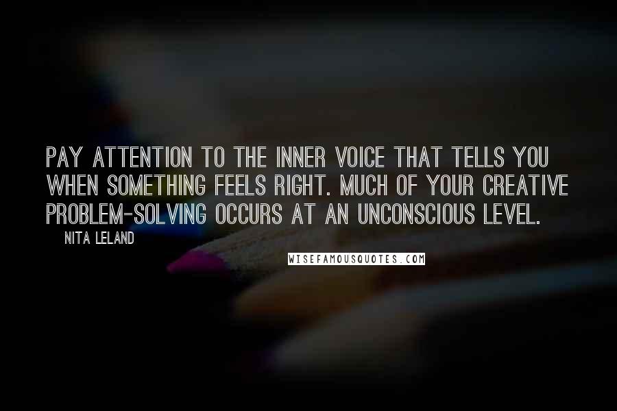 Nita Leland Quotes: Pay attention to the inner voice that tells you when something feels right. Much of your creative problem-solving occurs at an unconscious level.