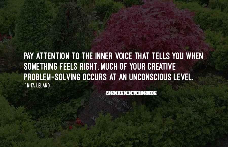 Nita Leland Quotes: Pay attention to the inner voice that tells you when something feels right. Much of your creative problem-solving occurs at an unconscious level.