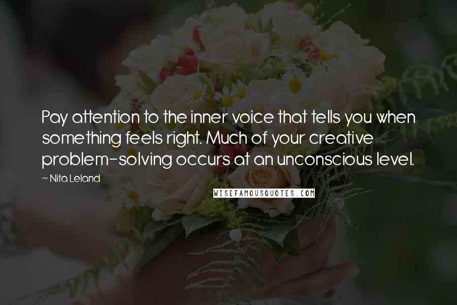 Nita Leland Quotes: Pay attention to the inner voice that tells you when something feels right. Much of your creative problem-solving occurs at an unconscious level.