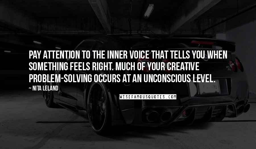 Nita Leland Quotes: Pay attention to the inner voice that tells you when something feels right. Much of your creative problem-solving occurs at an unconscious level.