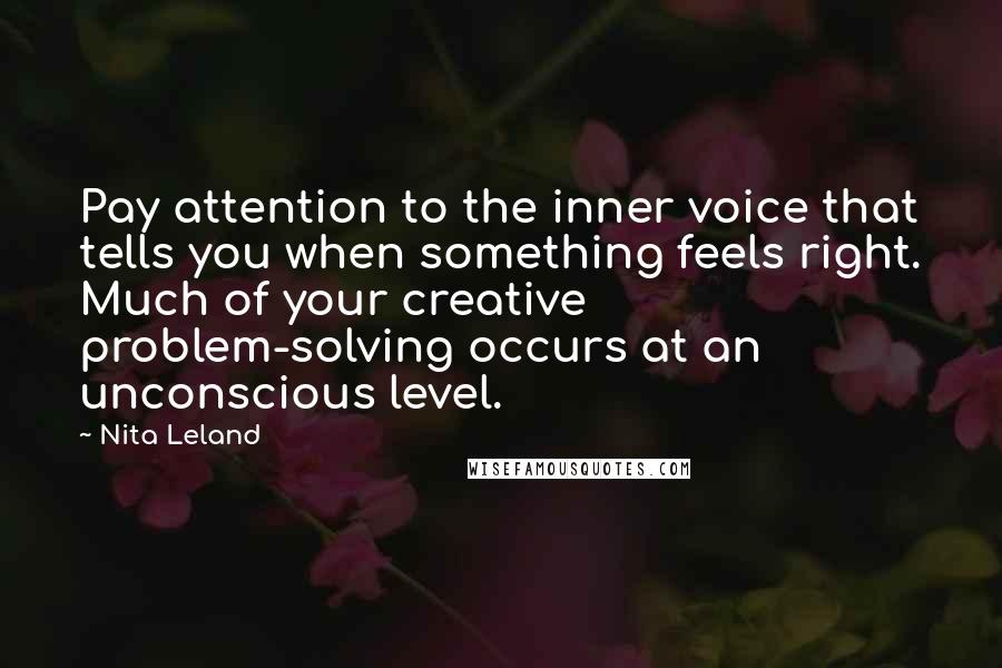 Nita Leland Quotes: Pay attention to the inner voice that tells you when something feels right. Much of your creative problem-solving occurs at an unconscious level.
